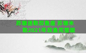 苏珊迷勒双鱼座 苏珊米勒2021年双鱼完整版